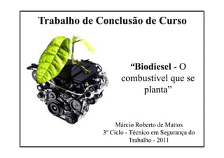 Trabalho de Conclusão de Curso



                     “Biodiesel - O
                   combustível que se
                        planta”


                  Márcio Roberto de Mattos
             3º Ciclo - Técnico em Segurança do
                        Trabalho - 2011
 