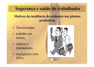 Segurança e saúde do trabalhador
Motivos da incidência de acidentes nas plantas
                 produtoras

• Terceirização;
• trabalho em
  turnos;
• reparos e
  manutenção;
• negligência com
  EPI’s.
 
