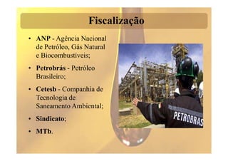 Fiscalização
• ANP - Agência Nacional
  de Petróleo, Gás Natural
  e Biocombustíveis;
• Petrobrás - Petróleo
  Brasileiro;
• Cetesb - Companhia de
  Tecnologia de
  Saneamento Ambiental;
• Sindicato;
• MTb.
 