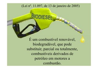 (Lei nº. 11.097, de 13 de janeiro de 2005)




    É um combustível renovável,
      biodegradável, que pode
   substituir, parcial ou totalmente,
     combustíveis derivados de
        petróleo em motores a
               combustão.
 