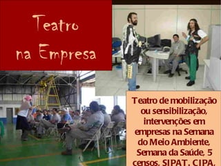 Teatro
na Empresa
             Teatro de mobilização
                ou sensibilização,
                 intervenções em
              empresas na Semana
               do Meio Ambiente,
              Semana da Saúde, 5
             censos, SIPAT. CI PA,
 