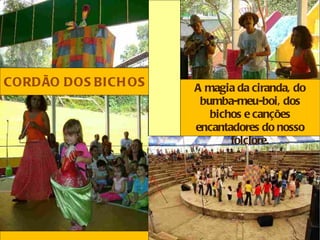 CORDÃO DOS BICH OS   A magia da ciranda, do
                      bumba-meu-boi, dos
                        bichos e canções
                     encantadores do nosso
                            folclore.
 