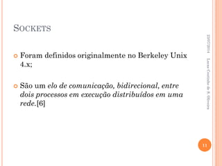 SOCKETS
 Foram definidos originalmente no Berkeley Unix
4.x;
 São um elo de comunicação, bidirecional, entre
dois processos em execução distribuídos em uma
rede.[6]
23/07/2014
11
LucasCoutinhodeS.Oliveira
 