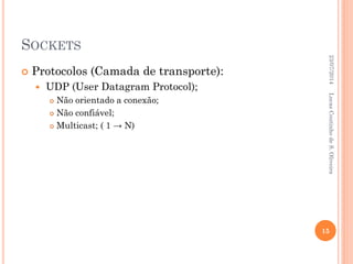 SOCKETS
 Protocolos (Camada de transporte):
 UDP (User Datagram Protocol);
 Não orientado a conexão;
 Não confiável;
 Multicast; ( 1 → N)
23/07/2014
15
LucasCoutinhodeS.Oliveira
 