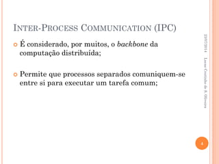 INTER-PROCESS COMMUNICATION (IPC)
 É considerado, por muitos, o backbone da
computação distribuída;
 Permite que processos separados comuniquem-se
entre si para executar um tarefa comum;
23/07/2014
4
LucasCoutinhodeS.Oliveira
 