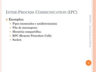 INTER-PROCESS COMMUNICATION (IPC)
 Exemplos:
 Pipes (nomeados e unidirecionais);
 Fila de mensagens;
 Memória compartilha;
 RPC (Remote Procedure Call);
 Socket;
23/07/2014
9
LucasCoutinhodeS.Oliveira
 