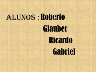 Alunos :Roberto
Glauber
Ricardo
Gabriel
 