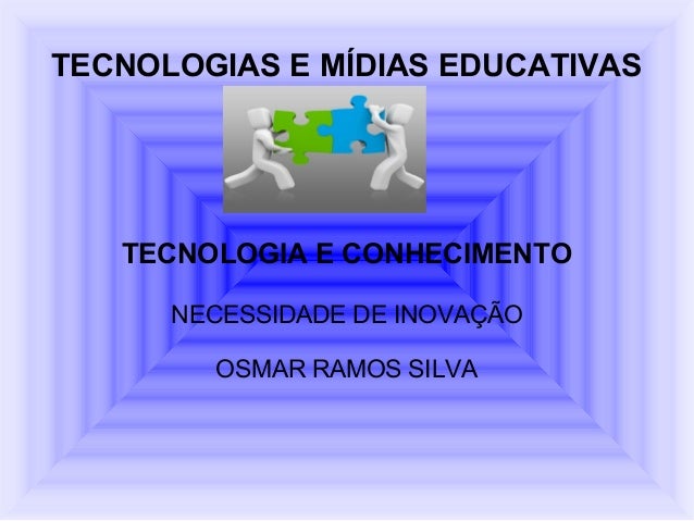 TECNOLOGIAS E MÍDIAS EDUCATIVAS   TECNOLOGIA E CONHECIMENTO      NECESSIDADE DE INOVAÇÃO        OSMAR RAMOS SILVA 