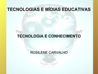 TECNOLOGIAS E MÍDIAS EDUCATIVAS




   TECNOLOGIA E CONHECIMENTO



        ROSILENE CARVALHO
 
