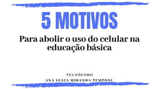 5 MOTIVOS
TECNÓFOBO
ANA LUIZA MIRANDA TEMPONI
Para abolir o uso do celular na
educação básica
 