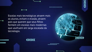 Escolas mais tecnológicas atraem mais
os alunos, evitam e evasão, atraem
pais que querem que seus ﬁlhos
formem em escolas mais modernas
que usufruem em larga escalada da
tecnologia.
 