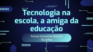Raíssa Gonçalves Batista
Tecnóﬁla
Tecnologia na
escola, a amiga da
educação
 