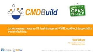 1

La soluzione open source per l'IT Asset Management: CMDB, workflow, interoperabilità
www.cmdbuild.org
Fabio Bottega
f.bottega@tecnoteca.com
www.tecnoteca.com

CMDBuild [www.cmdbuild..org] è un marchio registrato da Tecnoteca, Tecnoteca srl [www.tecnoteca.com] è maintainer del progetto CMDBuild

 