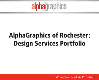 AlphaGraphics of Rochester: 
Design Services Portfolio 
When Promised, As Promised. ® 
When Promised, As Promised.  