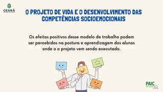 Os efeitos positivos desse modelo de trabalho podem
ser percebidos na postura e aprendizagem dos alunos
onde o o projeto vem sendo executado.
O PROJETO DE VIDA E O DESENVOLVIMENTO DAS
COMPETÊNCIAS SOCIOEMOCIONAIS
 