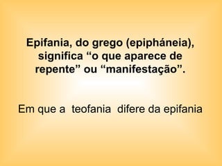 Epifania, do grego (epipháneia), significa “o que aparece de repente” ou “manifestação”. Em que a  teofania  difere da epifania 