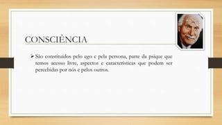 CONSCIÊNCIA
São constituídos pelo ego e pela persona, parte da psique que
temos acesso livre, aspectos e características que podem ser
percebidas por nós e pelos outros.
 