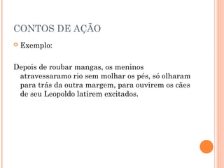 CONTOS DE AÇÃO
 Exemplo:
Depois de roubar mangas, os meninos
atravessaramo rio sem molhar os pés, só olharam
para trás da outra margem, para ouvirem os cães
de seu Leopoldo latirem excitados.
 
