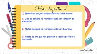 1) Escreva os conjuntos que são solicitados abaixo:
a) Dias da semana na representação por listagem de
elementos.
b) Notas musicais na representação por diagrama.
c) Meses do ano que não possuem a vogal a por lei de
formação.
 