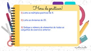 1) Liste os múltiplos positivos de 5.
2) Lista os divisores de 20.
3) Indique o número de elementos de todos os
conjuntos do exercício anterior.
 