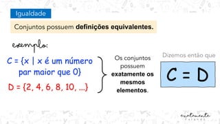 Igualdade
Conjuntos possuem definições equivalentes.
C = {x | x é um número
par maior que 0}
D = {2, 4, 6, 8, 10, ...}
Os conjuntos
possuem
exatamente os
mesmos
elementos.
C = D
Dizemos então que
 