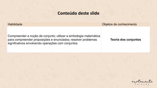 Habilidade Objetos de conhecimento
Compreender a noção de conjunto; utilizar a simbologia matemática
para compreender proposições e enunciados; resolver problemas
significativos envolvendo operações com conjuntos.
Teoria dos conjuntos
Conteúdo deste slide
 