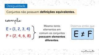 Desigualdade
Conjuntos não possuem definições equivalentes.
E = {1, 2, 3, 4}
F = {2, 4, 6, 8}
Mesmo tento
elementos em
comum os conjuntos
possuem elementos
diferentes.
E = F
Dizemos então que
 