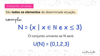 Conjunto universo
São todos os elementos de determinada situação.
N = {x | x ∈ ℕ e x ≤ 3}
O conjunto universo se N será:
U(N) = {0,1,2,3}
 