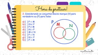 2. Considerando os conjuntos abaixo marque (V) para
verdadeiro ou (F) para falso:
a) ( ) P ⊂ M
b) ( ) N ⊄ P
c) ( ) P ⊄ M
d) ( ) N ⊃ P
e) ( ) M ⊄ N
f) ( ) P ⊂ N
g) ( ) N ⊂ P
h) ( ) P ⊃ M
P
M N
 