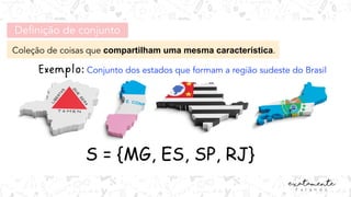 Coleção de coisas que compartilham uma mesma característica.
Definição de conjunto
Conjunto dos estados que formam a região sudeste do Brasil
S = {MG, ES, SP, RJ}
 