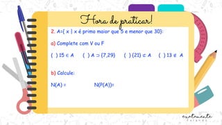 2. A={ x | x é primo maior que 5 e menor que 30}:
a) Complete com V ou F
( ) 15 ∈ A ( ) A ⊃ {7,29} ( ) {21} ⊄ A ( ) 13 ∉ A
b) Calcule:
N(A) = N(P(A))=
 