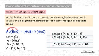 Propriedade distributiva da união e intersecção
= (A∪B) ∩ (A∪C)
A distributiva da união de um conjunto com interseção de outros dois é
igual a união da primeira distribuição com a intersecção da segunda
união.
A = {4,6,8}
B = {8, 10, 12}
C = {12, 14, 16}
(A∪B) = {4, 6, 8, 10, 12}
(A∪C) = {4, 6, 8, 12, 14, 16}
(A∪B) ∩ (A∪C) = {4, 6, 8, 12}
A∪(B∩C)
 
