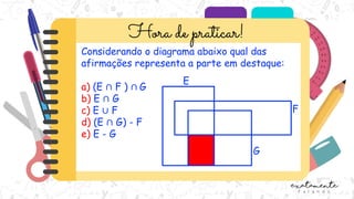 Considerando o diagrama abaixo qual das
afirmações representa a parte em destaque:
a) (E ∩ F ) ∩ G
b) E ∩ G
c) E ∪ F
d) (E ∩ G) - F
e) E - G
E
F
G
 