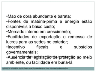 •Mão de obra abundante e barata;
•Fontes de matéria-prima e energia estão
disponíveis a baixo custo;
•Mercado interno em crescimento;
•Facilidades de exportação e remessa de
lucros para as sedes no exterior;
•Incentivo fiscais e subsídios
governamentais;
•Ausência de legislação de proteção ao meio
ambiente, ou facilidade em burla-lá.
No capitalismo financeiro a DIT funciona da seguinte forma:
GEOGRAFIA GERAL E DO BRASIL: Espaço geográfico e globalização. João Moreira e Eustáquio de Sene
 