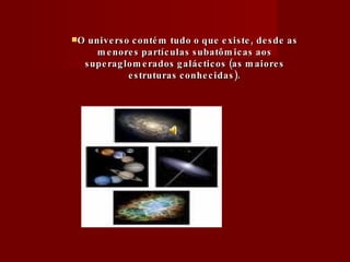 O universo contém tudo o que existe, desde as menores partículas subatômicas aos superaglomerados galácticos (as maiores estruturas conhecidas). 