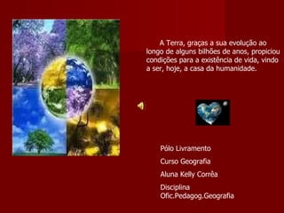 A Terra, graças a sua evolução ao longo de alguns bilhões de anos, propiciou condições para a existência de vida, vindo  a ser, hoje, a casa da humanidade. Pólo Livramento Curso Geografia Aluna Kelly Corrêa Disciplina Ofic.Pedagog.Geografia 