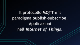 Il protocollo MQTT e il
paradigma publish-subscribe.
Applicazioni
nell’Internet of Things.
 