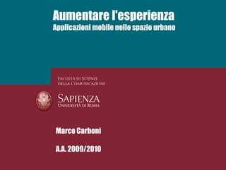 Aumentare l'esperienza
Applicazioni mobile nello spazio urbano




  A.A. 2007-2008


Marco Carboni

A.A. 2009/2010
 