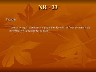 NR - 23 Escadas Todas as escadas, plataformas e patamares deverão ser feitos com materiais incombustíveis e resistentes ao fogo  ; 