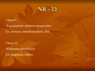 NR - 23 Classe C: Equipamento elétricos energizados Ex: motores, transformadores, fios. Classe D: Elementos pirofóricos Ex: magnésio, titânio. 