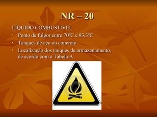 NR – 20 LÍQUIDO COMBUSTÍVEL Ponto de fulgor entre 70ºC e 93,3ºC Tanques de aço ou concreto Localização dos tanques de armazenamento, de acordo com a Tabela A 