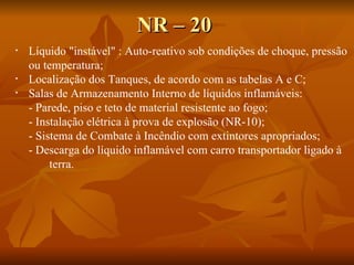 Líquido "instável" : Auto-reativo sob condições de choque, pressão ou temperatura; Localização dos Tanques, de acordo com as tabelas A e C; Salas de Armazenamento Interno de líquidos inflamáveis: - Parede, piso e teto de material resistente ao fogo; - Instalação elétrica à prova de explosão (NR-10); - Sistema de Combate à Incêndio com extintores apropriados; - Descarga do líquido inflamável com carro transportador ligado à  terra. NR – 20 