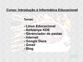 Curso: Introdução à Informática Educacional
Temas:
- Linux Educacional
- Ambienye KDE
- Gerenciador de pastas
- Internet
- Google Docs
- Gmail
- Blog
 