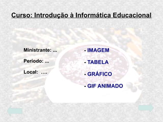 Curso: Introdução à Informática Educacional
Ministrante: ...
Período: ...
Local: ….
- IMAGEM
- TABELA
- GRÁFICO
- GIF ANIM...