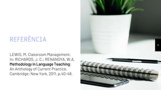 REFERÊNCIA
LEWIS, M. Classroom Management.
In: RICHARDS, J. C.; RENANDYA, W.A.
Methodology in Language Teaching:
An Anthology of Current Practice.
Cambridge: New York, 2011, p.40-48.
12
 