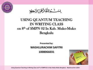 USING QUANTUM TEACHING
IN WRITING CLASS
on 8th of SMPN 02 In Kab. Muko-Muko
Bengkulu
Presented by:

WASHLURACHIM SAFITRI
1008066031

 