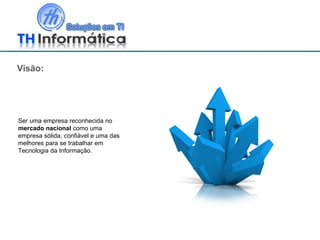 Visão: Ser uma empresa reconhecida no  mercado nacional  como uma empresa sólida, confiável e uma das melhores para se trabalhar em Tecnologia da Informação. 