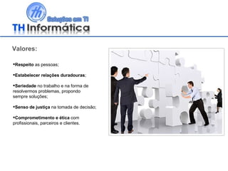 Valores: Respeito  as pessoas; Estabelecer relações duradouras ; Seriedade  no trabalho e na forma de  resolvermos problemas, propondo  sempre soluções; Senso de justiça  na tomada de decisão; Comprometimento e ética  com profissionais, parceiros e clientes. 
