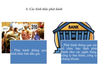 - Phát hành thông qua
hình thức bán đấu giá.
- Phát hành thông qua các
tổ chức bảo lãnh phát
hành như các ngân hàng,
công ty bảo hiểm, công ty
chứng khoán.
b. Các hình thức phát hành
 