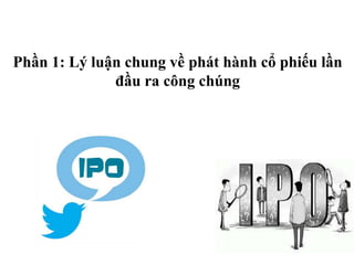 Phần 1: Lý luận chung về phát hành cổ phiếu lần
đầu ra công chúng
 